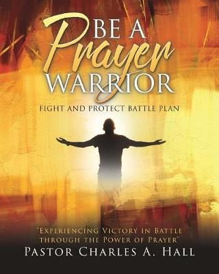 BE A PRAYER WARRIOR Luke 21:36 By Hall, Pastor Charles A. (Paperback)