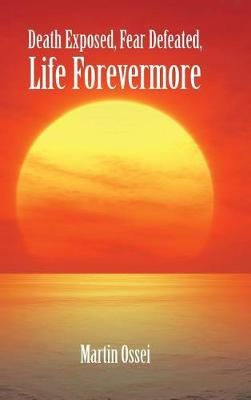 Death Exposed, Fear Defeated, Life Forevermore By Martin Ossei