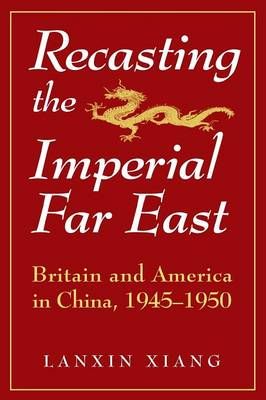 Recasting the Imperial Far East: Britain and America in China, 1945-50