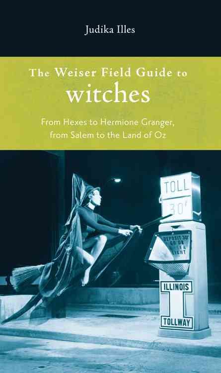 Weiser Field Guide to Witches: From Hexes to Hermione Granger, from Salem to the Land of Oz
