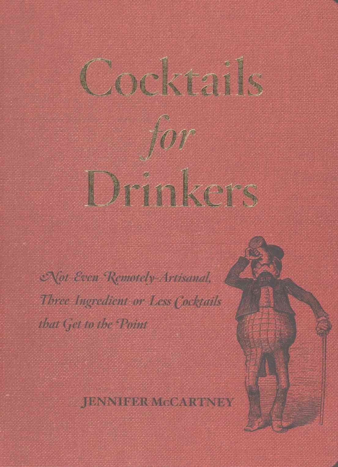 Cocktails for Drinkers ? Not?Even?Remotely?Artisanal, Three?Ingredient?or?L Cocktails that Get to the Point