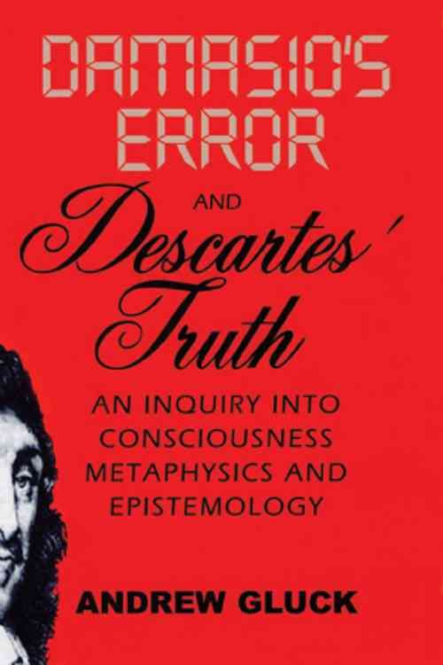 Damasio`s Error and Descartes` Truth ? An Inquiry into Consciousness, Metaphysics, and Epistemology