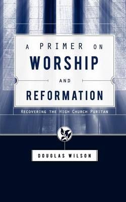 A Primer on Worship and Reformation By Douglas Wilson 9781591280613