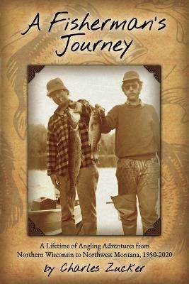 Fisherman's Journey: A Lifetime of Angling Adventures from Northern Wisconsin to Northwest Montana, 1950 - 2020