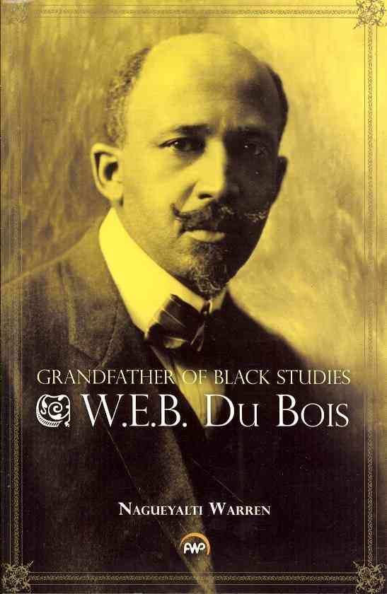 Grandfather of Black Studies: W.E.B. Du Bois By Nagueyalti Warren