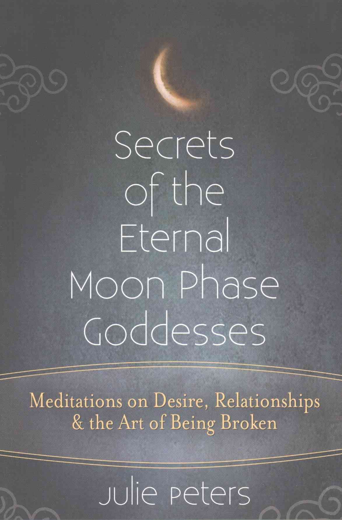 Secrets of the Eternal Moon Phase Goddesses: Meditations on Desire, Relationships and the Art of Being Broken