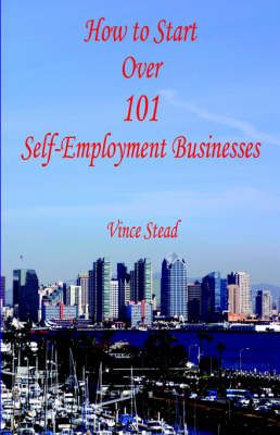 How to Start Over 101 Self-Employment Businesses By Vince Stead