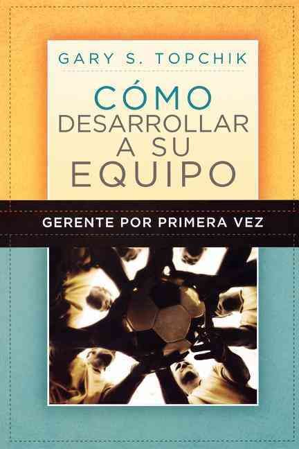 Gerente Por Primera Vez: Como Desarrollar a Su Equipo = The First-Time Manager's Guide to Team Building