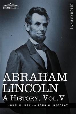 Abraham Lincoln: A History, Vol.V (in 10 Volumes) By Hay, John M.