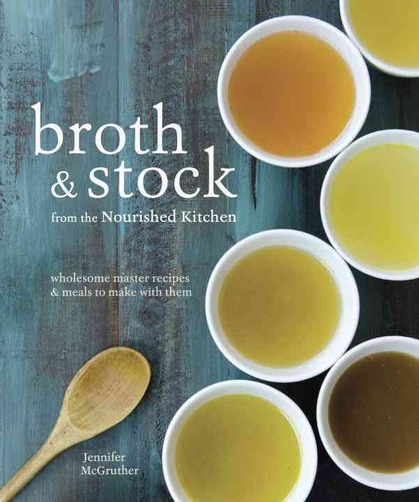 Broth and Stock from the Nourished Kitchen: Wholesome Master Recipes for Bone, Vegetable, and Seafood Broths and Meals to Make with Them [a Cookbook]