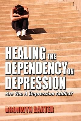 Healing the Dependency on Depression By Bronwyn Barter 9781608602056