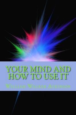 Your Mind and How to Use It By William Walker Atkinson 9781613824993