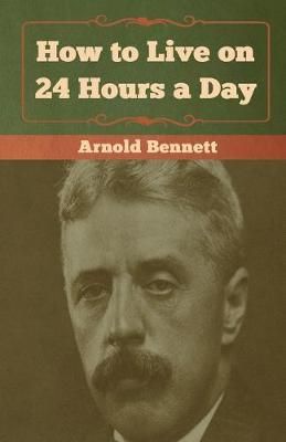 How to Live on 24 Hours a Day By Arnold Bennett 9781618956637