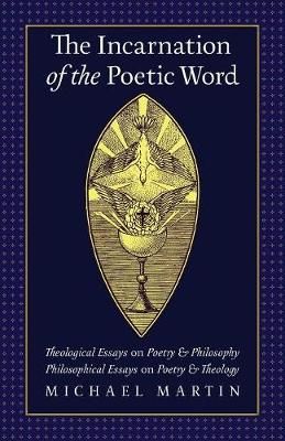 The Incarnation of the Poetic Word: Theological Essays on Poetry & Philosophy ? Philosophical Essays on Poetry & Theology