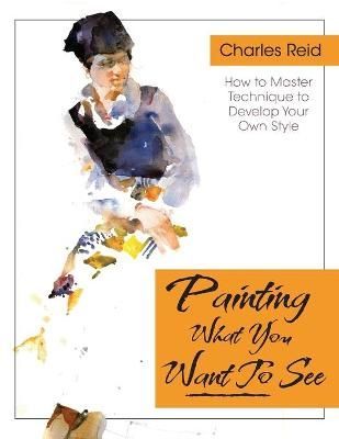 Painting What (You Want) to See By General Charles Reid 9781626543782