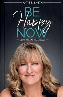 Be Happy Now: Claim the Life You Deserve By Smith, Katie B (Paperback)