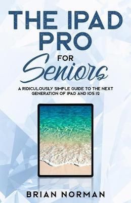 The iPad Pro for Seniors: A Ridiculously Simple Guide To the Next Generation of iPad and iOS 12