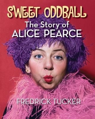 Sweet Oddball - The Story of Alice Pearce By Fredrick Tucker