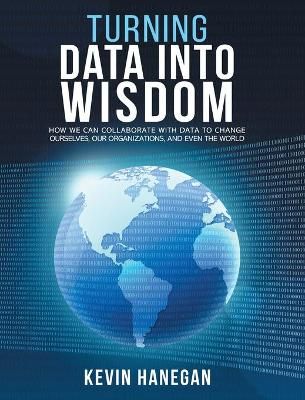 Turning Data into Wisdom: How We Can Collaborate with Data to Change Ourselves, Our Organizations, and Even the World