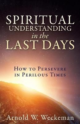 Spiritual Understanding in the Last Days By Arnold W Weckeman
