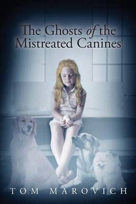 The Ghosts of the Mistreated Canines By Tom Marovich 9781634171601