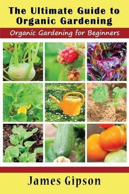 The Ultimate Guide to Organic Gardening By James Gipson 9781634282819