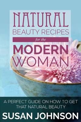 Natural Beauty Recipes for the Modern Woman By Susan Johnson