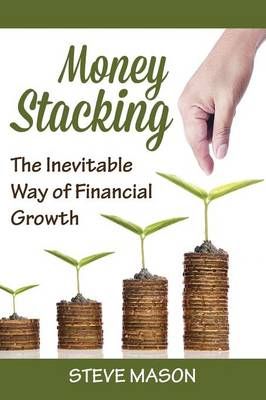 Money Stacking: The Inevitable Way of Financial Growth By Mason, Steve