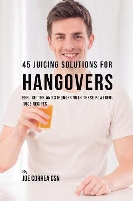 45 Juicing Solutions for Hangovers By Joe Correa 9781635318326
