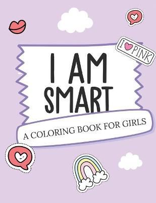 I Am Smart - A Coloring Book for Girls: Inspirational Coloring Book To Build Confidence Girl Power Girl Empowerment Art Activity Book ...