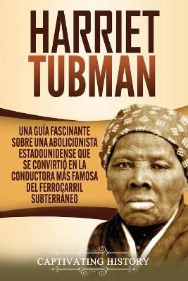 Harriet Tubman: Una guía fascinante sobre una abolicionista estadounidense que se convirtió en la conductora más famosa del Ferrocarril ...