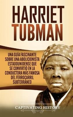 Harriet Tubman: Una guía fascinante sobre una abolicionista estadounidense que se convirtió en la conductora más famosa del Ferrocarril ...