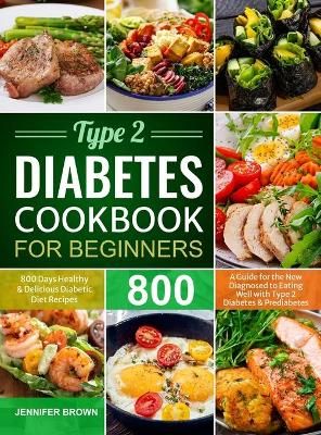 Type 2 Diabetes Cookbook for Beginners: 800 Days Healthy and Delicious Diabetic Diet Recipes A Guide for the New Diagnosed to Eating Well with ...