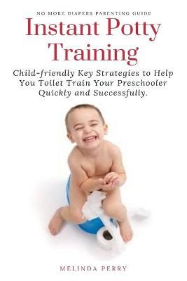 Instant Potty Training: Child-friendly Key Strategies to Help You Toilet Train Your Preschooler Quickly and Successfully.