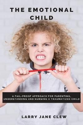 The Emotional Child: A Fail-proof Approach for Parenting, Understanding and Nursing a Traumatized Child