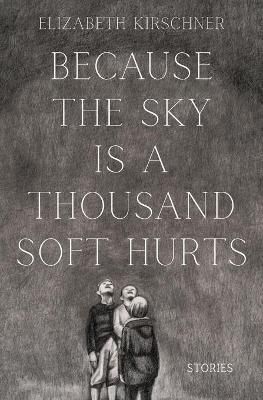 Because the Sky is a Thousand Soft Hurts By Elizabeth Kirschner