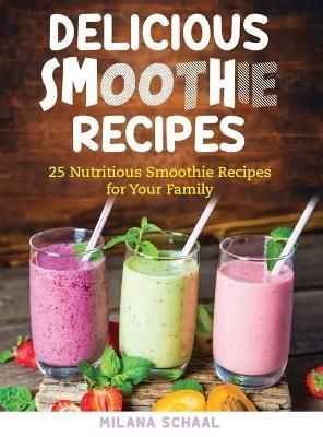 DELICIOUS SMOOTHIE RECIPES : 25 Nutritious Smoothie Recipes for Your Family