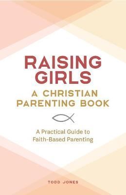 Raising Girls: A Christian Parenting Book By Todd Jones 9781638072096