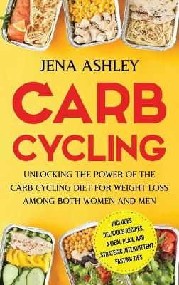 Carb Cycling: Unlocking the Power of the Carb Cycling Diet for Weight Loss Among Both Women and Men Includes Delicious Recipes, a Meal Plan, and ...