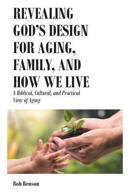 Revealing God's Design for Aging, Family, and How We Live By Benson