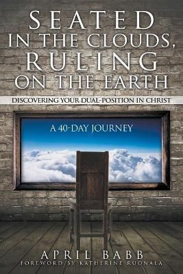 Seated In The Clouds, Ruling On The Earth : Discovering Your Dual-Position In Christ: A 40-Day Journey