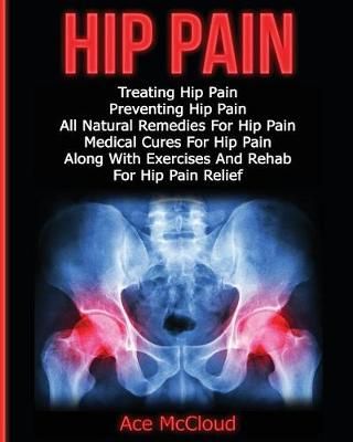 Hip Pain: Treating Hip Pain: Preventing Hip Pain, All Natural Remedies For Hip Pain, Medical Cures For Hip Pain, Along With Exercises And Rehab ...