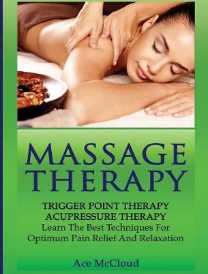 Massage Therapy: Trigger Point Therapy: Acupressure Therapy: Learn The Best Techniques For Optimum Pain Relief And Relaxation