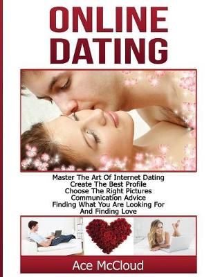 Online Dating: Master The Art of Internet Dating: Create The Best Profile, Choose The Right Pictures, Communication Advice, Finding What You Are ...