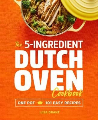 The 5-Ingredient Dutch Oven Cookbook By Lisa Grant 9781641523868