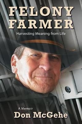 Felony Farmer: Harvesting Meaning from Life By McGehe, Don (Paperback)
