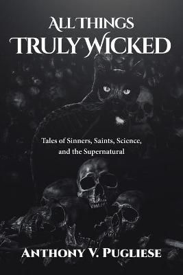 All Things Truly Wicked: Tales of Sinners, Saints, Science, and the Supernatural