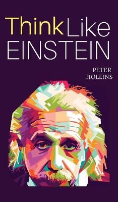 Think Like Einstein: Think Smarter, Creatively Solve Problems, and Sharpen Your Judgment. How to Develop a Logical Approach to Life and Ask the ...