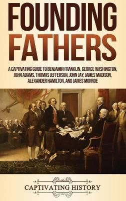 Founding Fathers: A Captivating Guide to Benjamin Franklin, George Washington, John Adams, Thomas Jefferson, John Jay, James Madison, Alexander ...