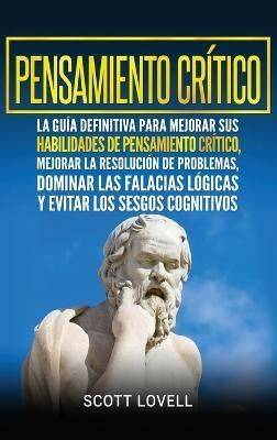 Pensamiento crítico: La guía definitiva para mejorar sus habilidades de pensamiento crítico, mejorar la resolución de problemas, dominar las ...